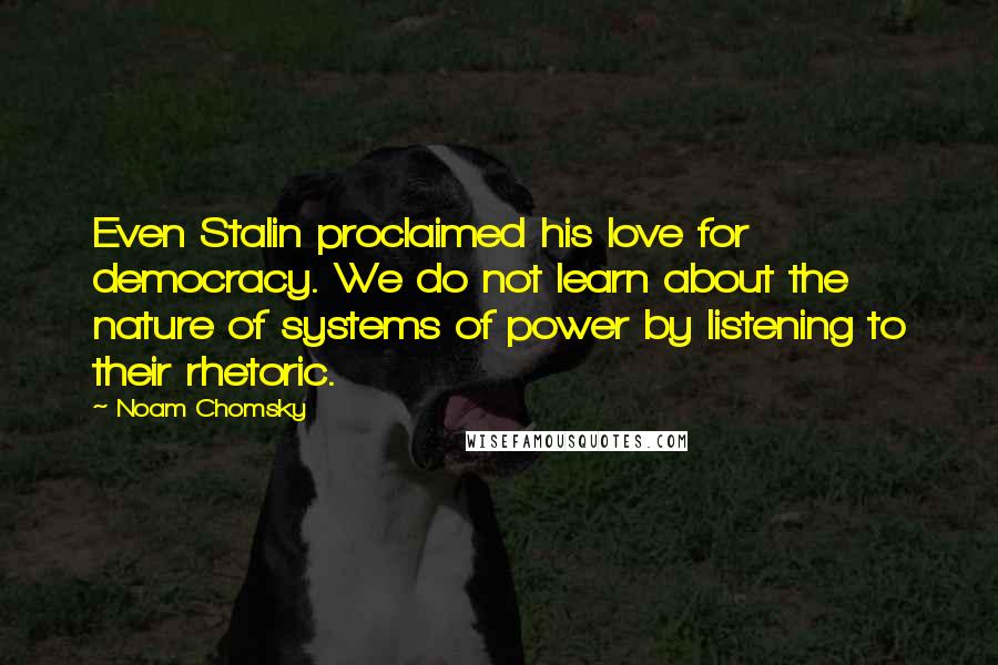 Noam Chomsky Quotes: Even Stalin proclaimed his love for democracy. We do not learn about the nature of systems of power by listening to their rhetoric.