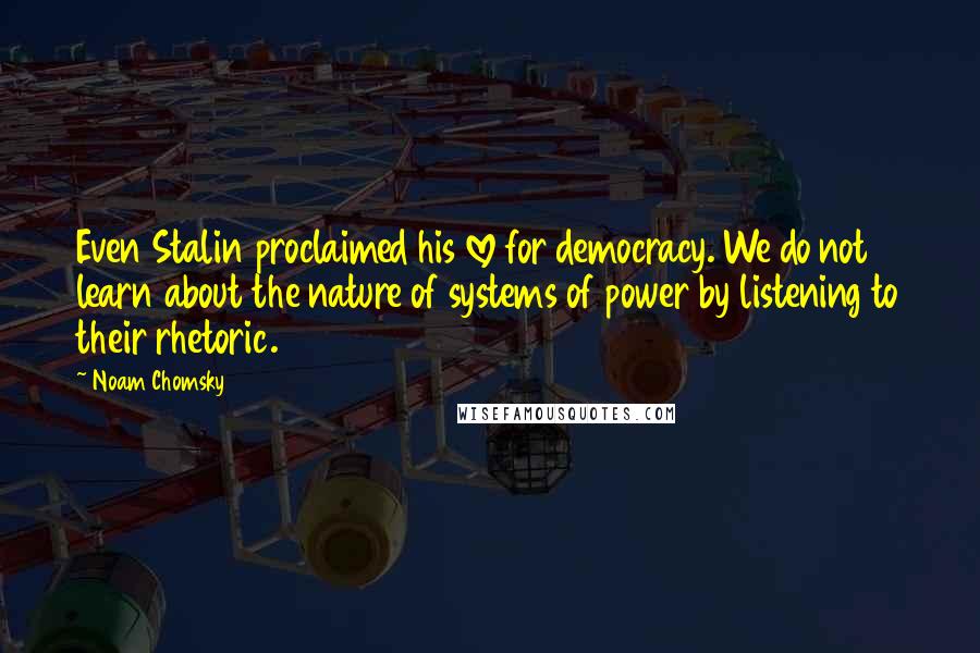 Noam Chomsky Quotes: Even Stalin proclaimed his love for democracy. We do not learn about the nature of systems of power by listening to their rhetoric.