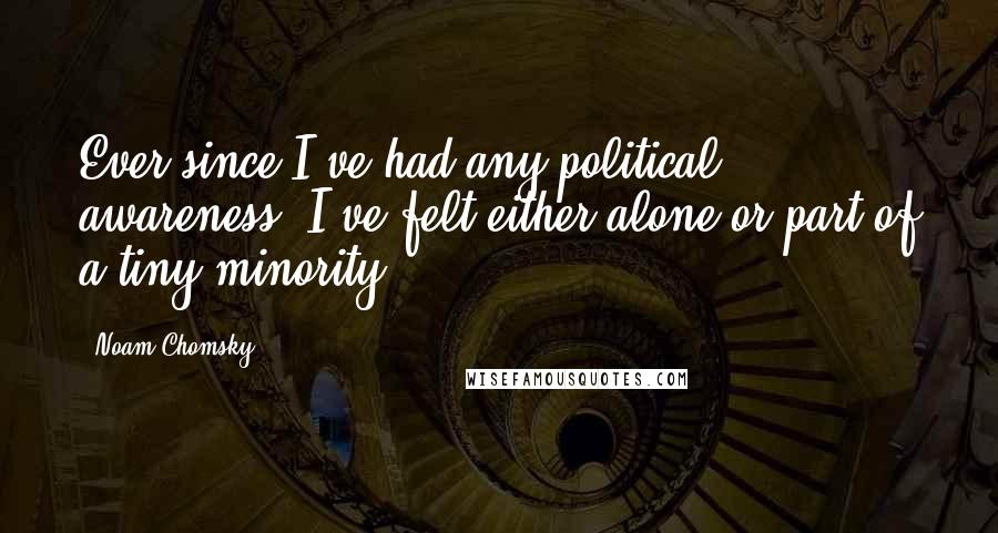 Noam Chomsky Quotes: Ever since I've had any political awareness, I've felt either alone or part of a tiny minority.