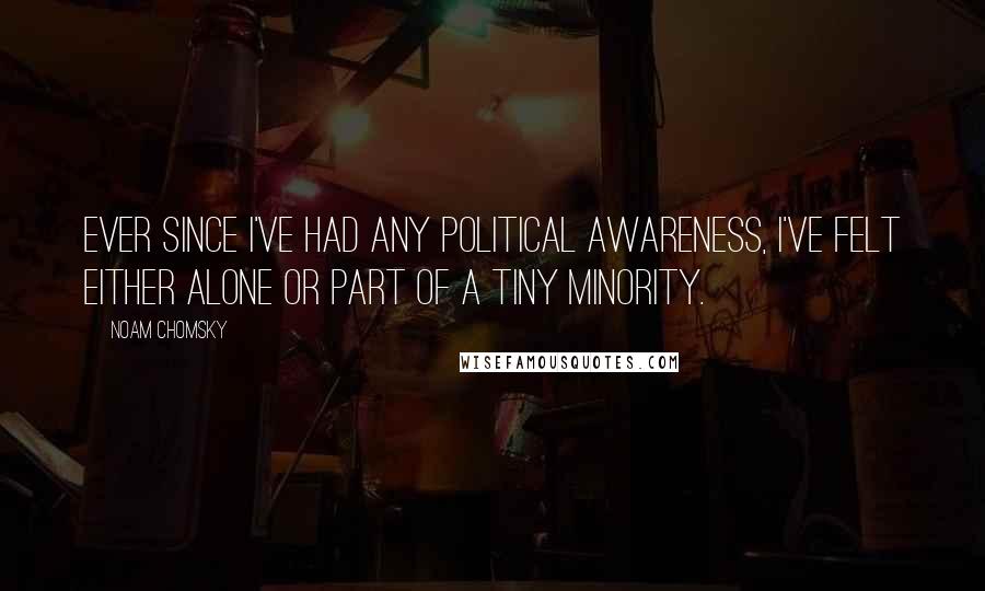 Noam Chomsky Quotes: Ever since I've had any political awareness, I've felt either alone or part of a tiny minority.