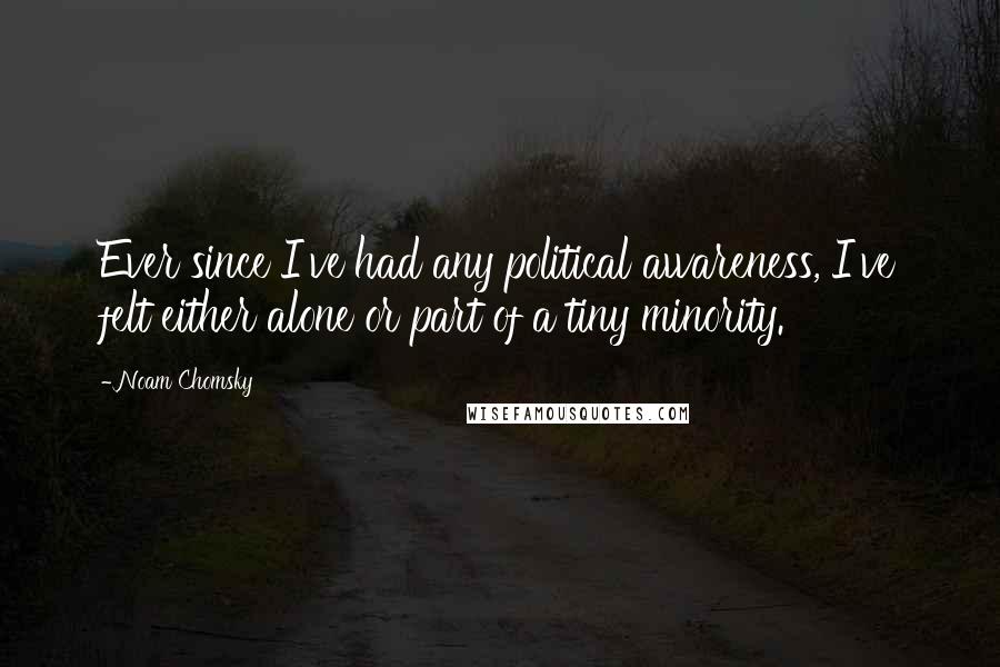 Noam Chomsky Quotes: Ever since I've had any political awareness, I've felt either alone or part of a tiny minority.