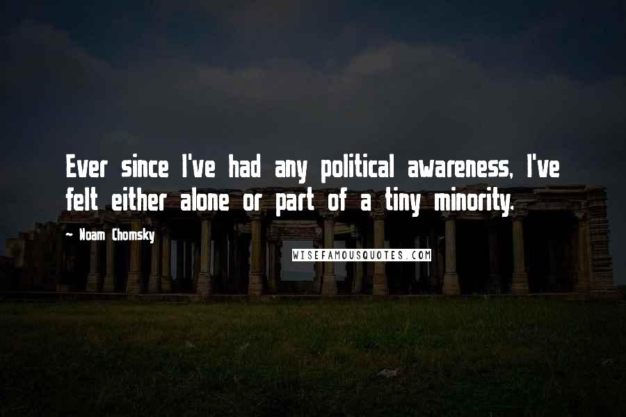 Noam Chomsky Quotes: Ever since I've had any political awareness, I've felt either alone or part of a tiny minority.