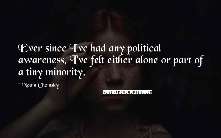 Noam Chomsky Quotes: Ever since I've had any political awareness, I've felt either alone or part of a tiny minority.