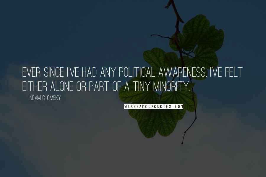 Noam Chomsky Quotes: Ever since I've had any political awareness, I've felt either alone or part of a tiny minority.