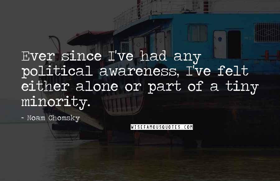 Noam Chomsky Quotes: Ever since I've had any political awareness, I've felt either alone or part of a tiny minority.