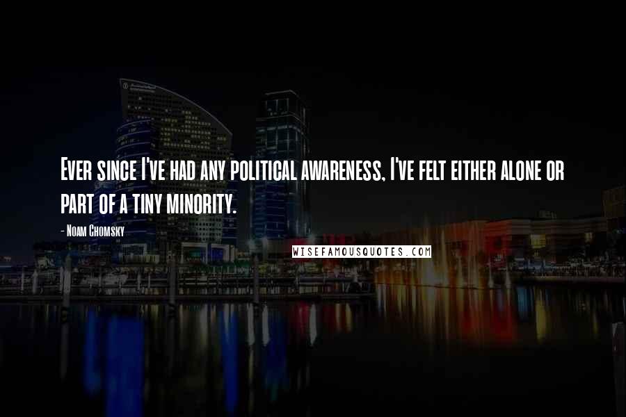 Noam Chomsky Quotes: Ever since I've had any political awareness, I've felt either alone or part of a tiny minority.