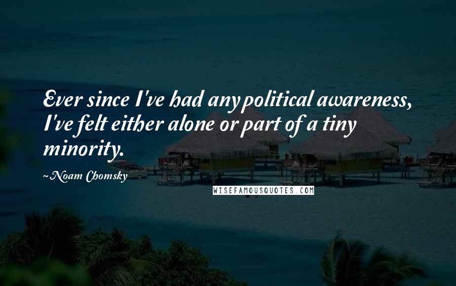 Noam Chomsky Quotes: Ever since I've had any political awareness, I've felt either alone or part of a tiny minority.