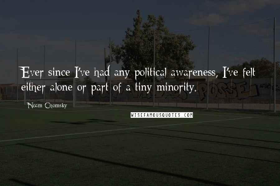 Noam Chomsky Quotes: Ever since I've had any political awareness, I've felt either alone or part of a tiny minority.