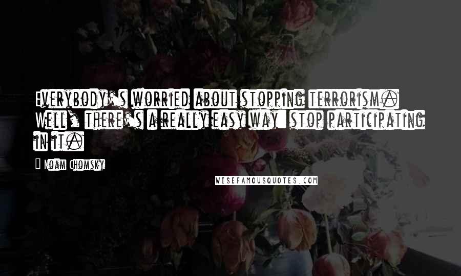 Noam Chomsky Quotes: Everybody's worried about stopping terrorism. Well, there's a really easy way: stop participating in it.