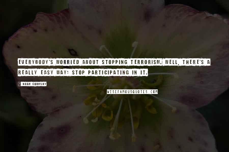 Noam Chomsky Quotes: Everybody's worried about stopping terrorism. Well, there's a really easy way: stop participating in it.