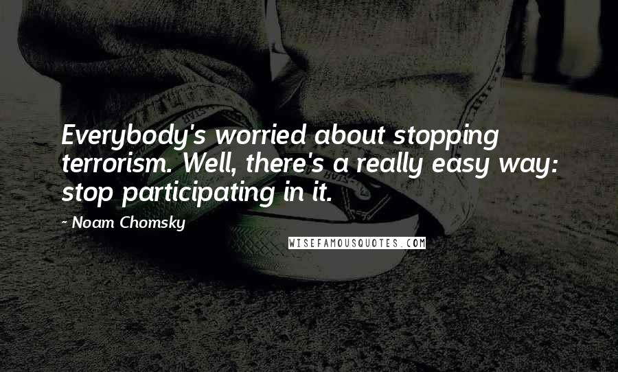Noam Chomsky Quotes: Everybody's worried about stopping terrorism. Well, there's a really easy way: stop participating in it.