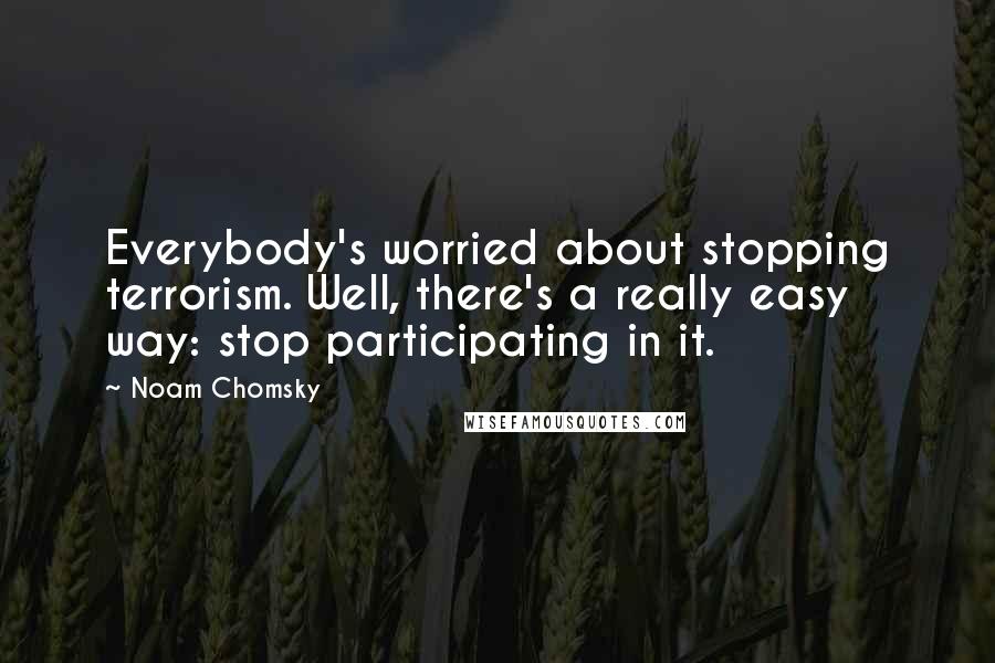 Noam Chomsky Quotes: Everybody's worried about stopping terrorism. Well, there's a really easy way: stop participating in it.