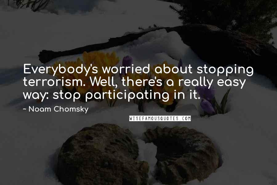 Noam Chomsky Quotes: Everybody's worried about stopping terrorism. Well, there's a really easy way: stop participating in it.
