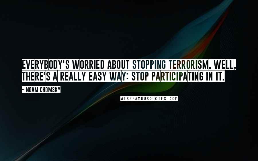 Noam Chomsky Quotes: Everybody's worried about stopping terrorism. Well, there's a really easy way: stop participating in it.