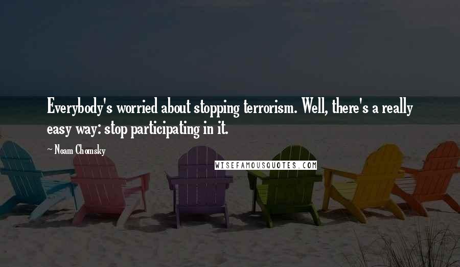 Noam Chomsky Quotes: Everybody's worried about stopping terrorism. Well, there's a really easy way: stop participating in it.
