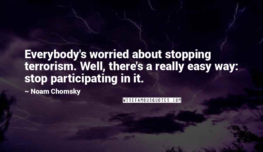 Noam Chomsky Quotes: Everybody's worried about stopping terrorism. Well, there's a really easy way: stop participating in it.