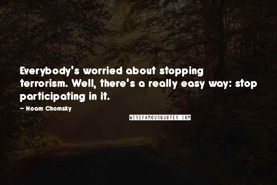 Noam Chomsky Quotes: Everybody's worried about stopping terrorism. Well, there's a really easy way: stop participating in it.