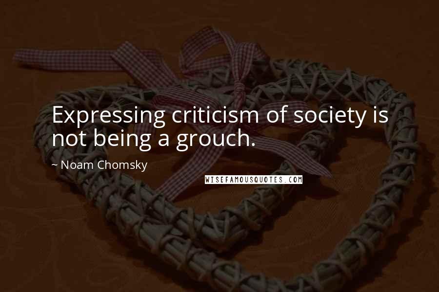 Noam Chomsky Quotes: Expressing criticism of society is not being a grouch.