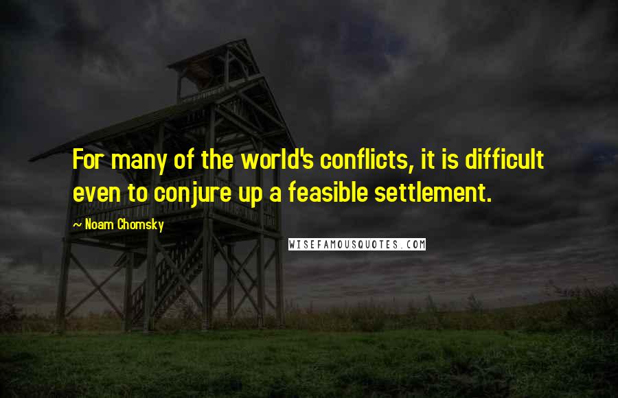 Noam Chomsky Quotes: For many of the world's conflicts, it is difficult even to conjure up a feasible settlement.