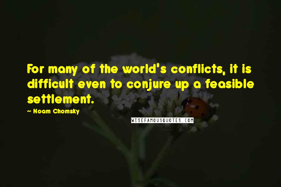 Noam Chomsky Quotes: For many of the world's conflicts, it is difficult even to conjure up a feasible settlement.