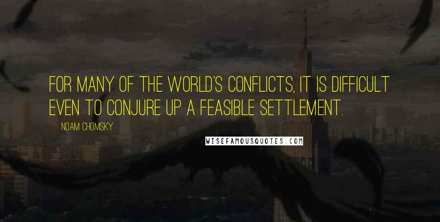 Noam Chomsky Quotes: For many of the world's conflicts, it is difficult even to conjure up a feasible settlement.