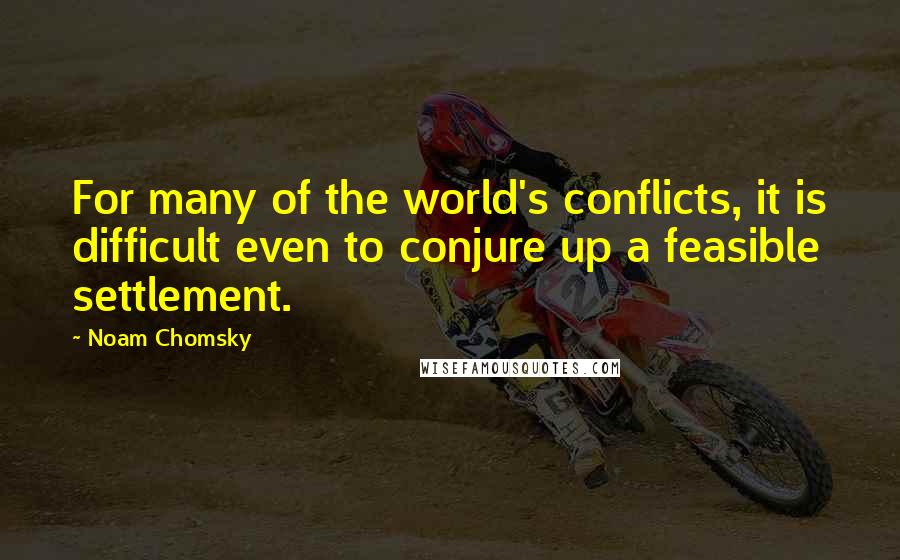 Noam Chomsky Quotes: For many of the world's conflicts, it is difficult even to conjure up a feasible settlement.