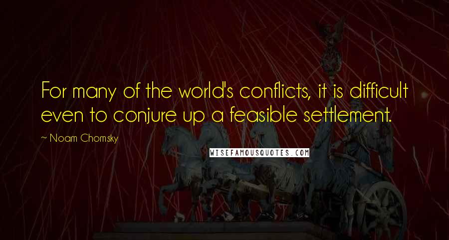 Noam Chomsky Quotes: For many of the world's conflicts, it is difficult even to conjure up a feasible settlement.