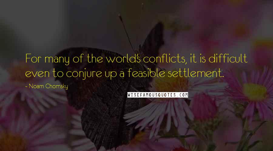 Noam Chomsky Quotes: For many of the world's conflicts, it is difficult even to conjure up a feasible settlement.