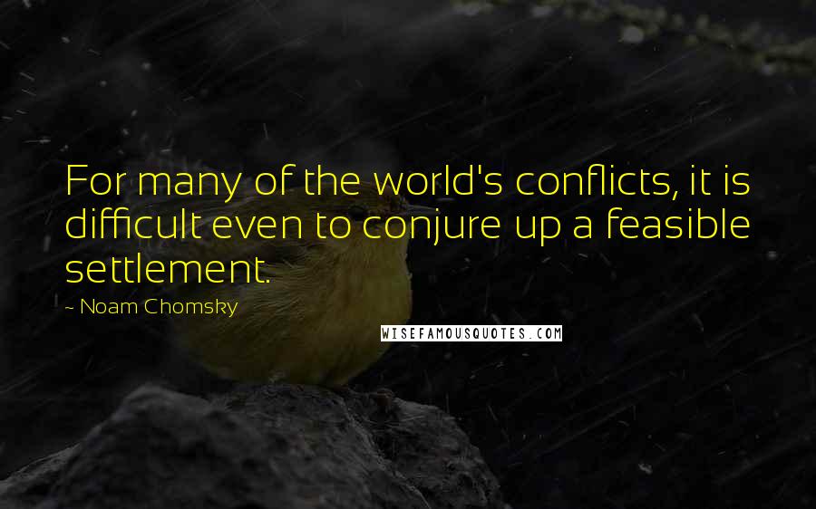 Noam Chomsky Quotes: For many of the world's conflicts, it is difficult even to conjure up a feasible settlement.