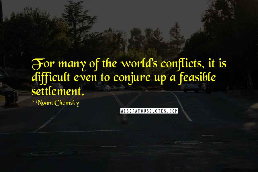 Noam Chomsky Quotes: For many of the world's conflicts, it is difficult even to conjure up a feasible settlement.
