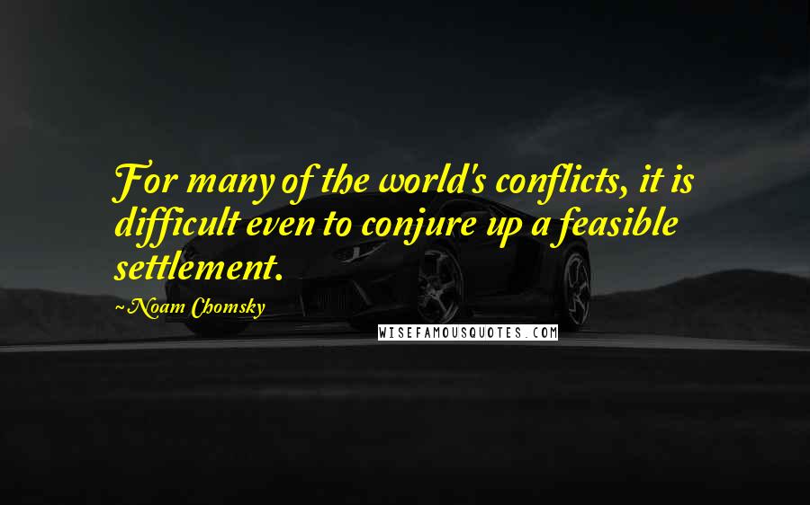 Noam Chomsky Quotes: For many of the world's conflicts, it is difficult even to conjure up a feasible settlement.