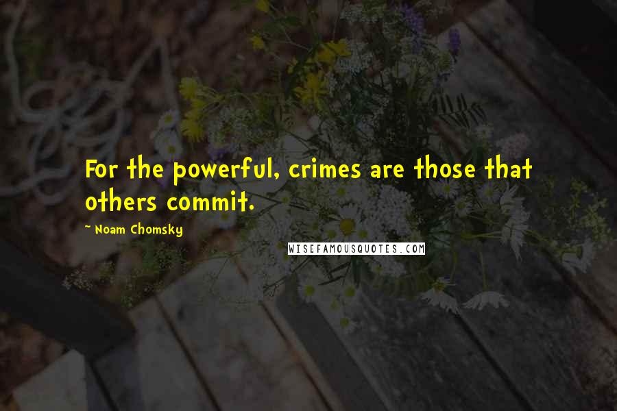 Noam Chomsky Quotes: For the powerful, crimes are those that others commit.