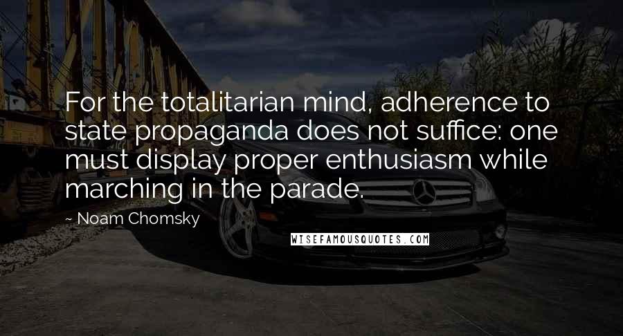 Noam Chomsky Quotes: For the totalitarian mind, adherence to state propaganda does not suffice: one must display proper enthusiasm while marching in the parade.