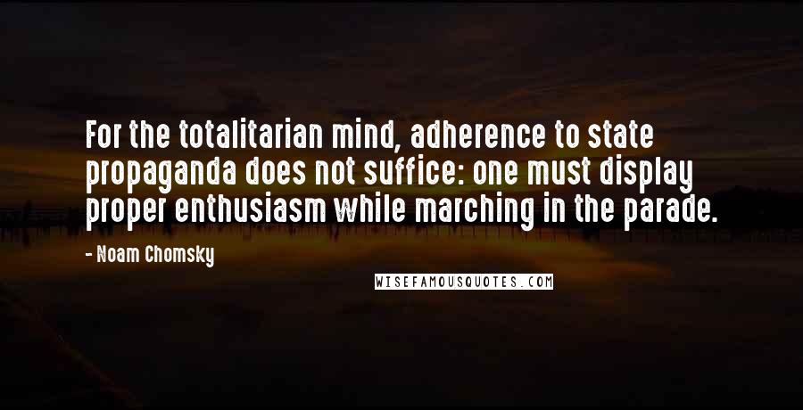 Noam Chomsky Quotes: For the totalitarian mind, adherence to state propaganda does not suffice: one must display proper enthusiasm while marching in the parade.