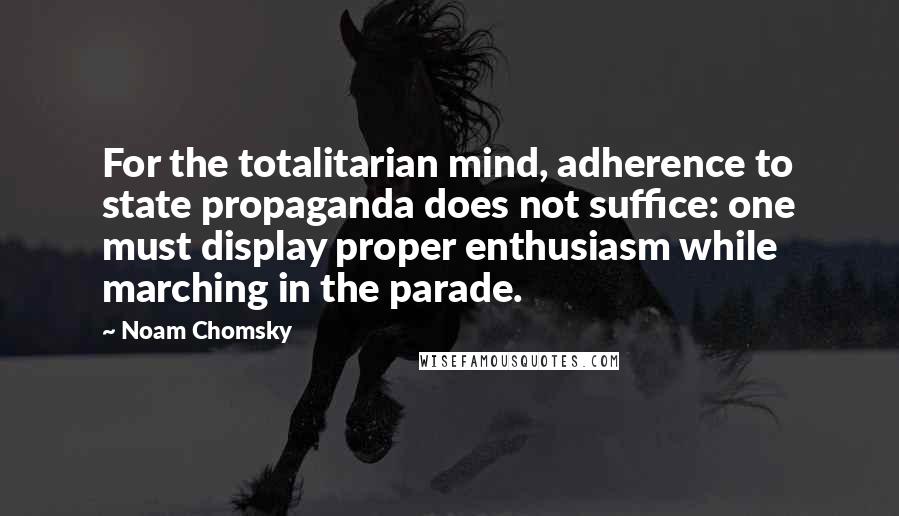 Noam Chomsky Quotes: For the totalitarian mind, adherence to state propaganda does not suffice: one must display proper enthusiasm while marching in the parade.