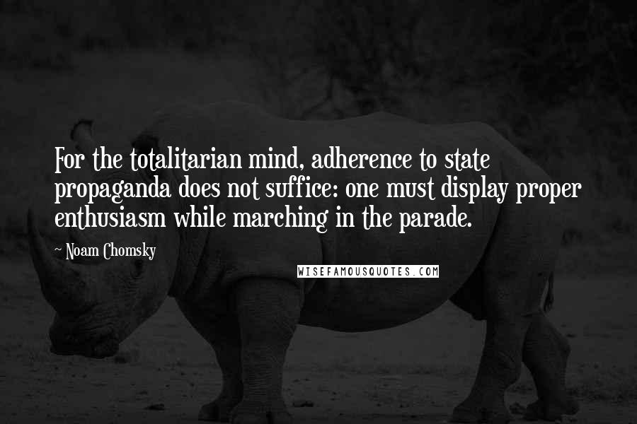 Noam Chomsky Quotes: For the totalitarian mind, adherence to state propaganda does not suffice: one must display proper enthusiasm while marching in the parade.