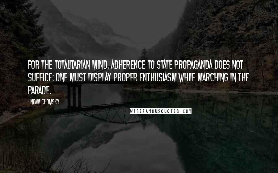 Noam Chomsky Quotes: For the totalitarian mind, adherence to state propaganda does not suffice: one must display proper enthusiasm while marching in the parade.