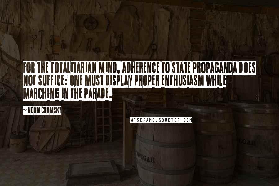 Noam Chomsky Quotes: For the totalitarian mind, adherence to state propaganda does not suffice: one must display proper enthusiasm while marching in the parade.