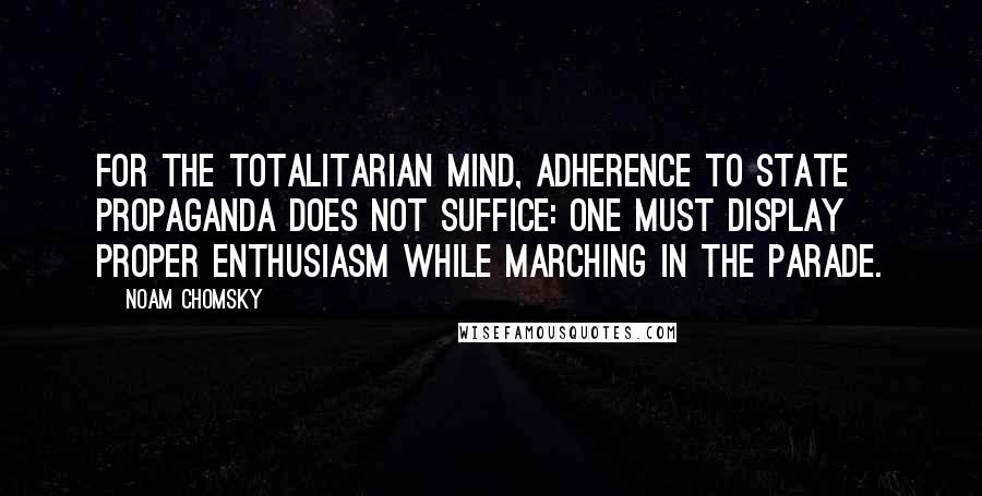 Noam Chomsky Quotes: For the totalitarian mind, adherence to state propaganda does not suffice: one must display proper enthusiasm while marching in the parade.