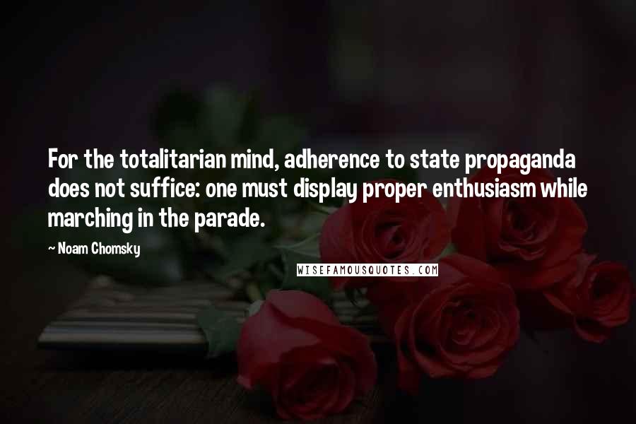 Noam Chomsky Quotes: For the totalitarian mind, adherence to state propaganda does not suffice: one must display proper enthusiasm while marching in the parade.