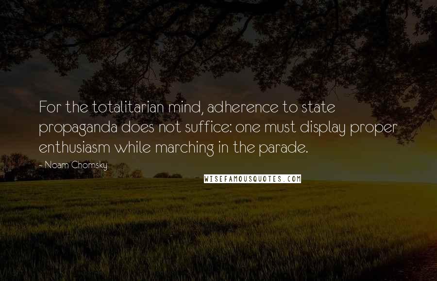 Noam Chomsky Quotes: For the totalitarian mind, adherence to state propaganda does not suffice: one must display proper enthusiasm while marching in the parade.