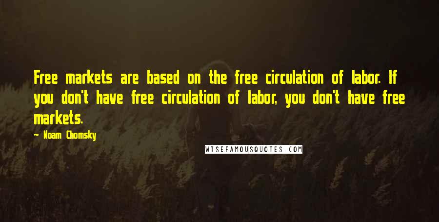 Noam Chomsky Quotes: Free markets are based on the free circulation of labor. If you don't have free circulation of labor, you don't have free markets.