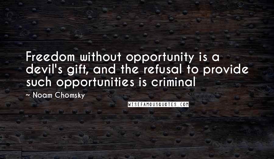 Noam Chomsky Quotes: Freedom without opportunity is a devil's gift, and the refusal to provide such opportunities is criminal