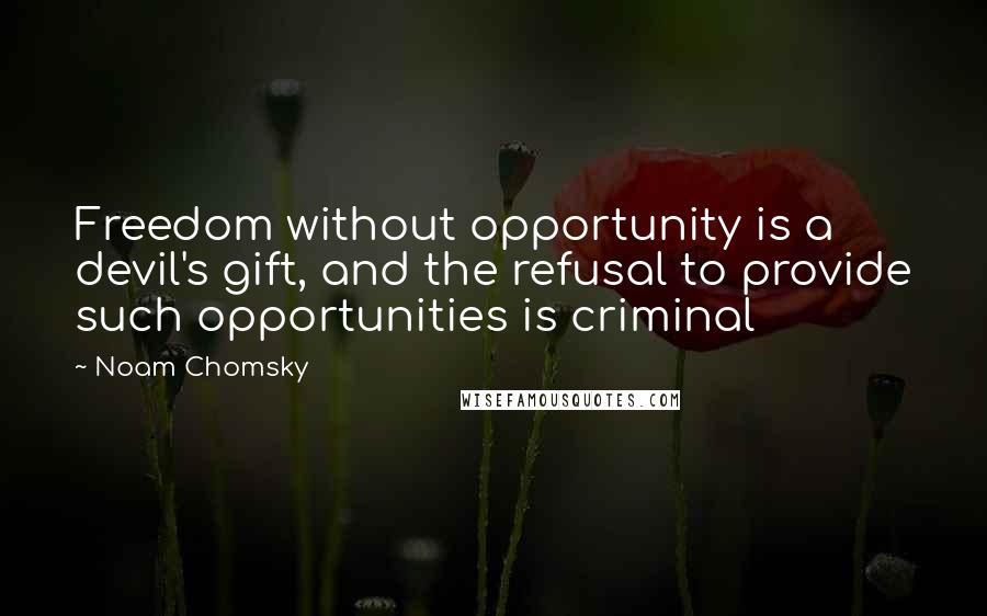 Noam Chomsky Quotes: Freedom without opportunity is a devil's gift, and the refusal to provide such opportunities is criminal