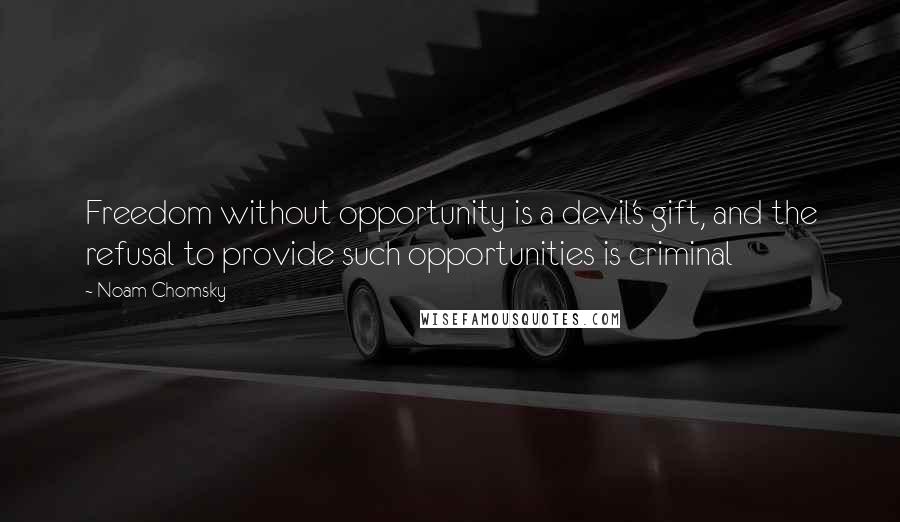 Noam Chomsky Quotes: Freedom without opportunity is a devil's gift, and the refusal to provide such opportunities is criminal