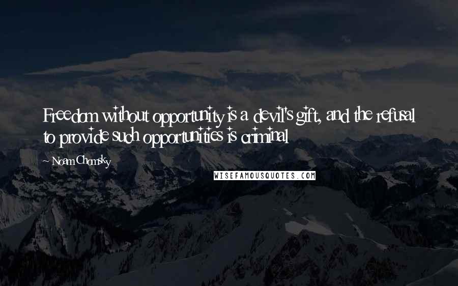 Noam Chomsky Quotes: Freedom without opportunity is a devil's gift, and the refusal to provide such opportunities is criminal