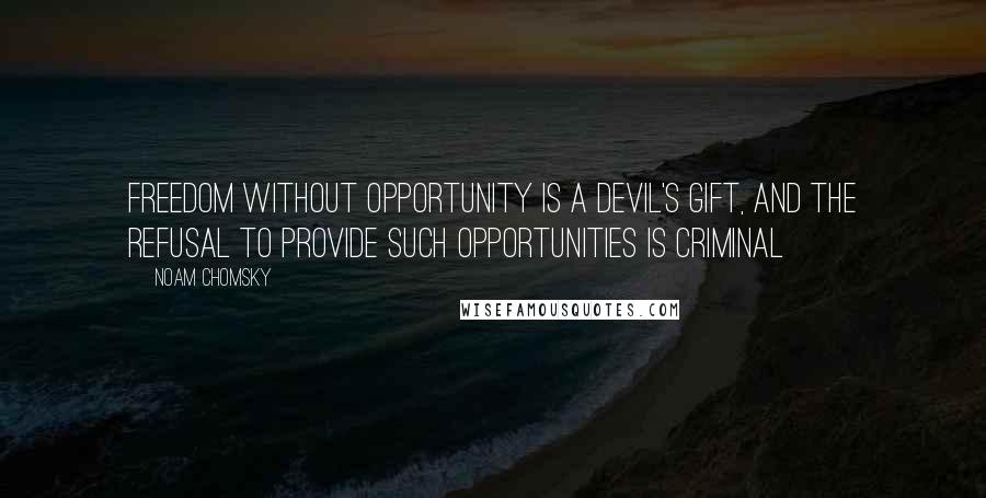 Noam Chomsky Quotes: Freedom without opportunity is a devil's gift, and the refusal to provide such opportunities is criminal