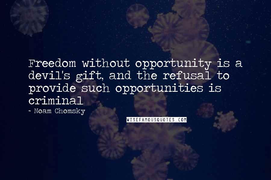 Noam Chomsky Quotes: Freedom without opportunity is a devil's gift, and the refusal to provide such opportunities is criminal