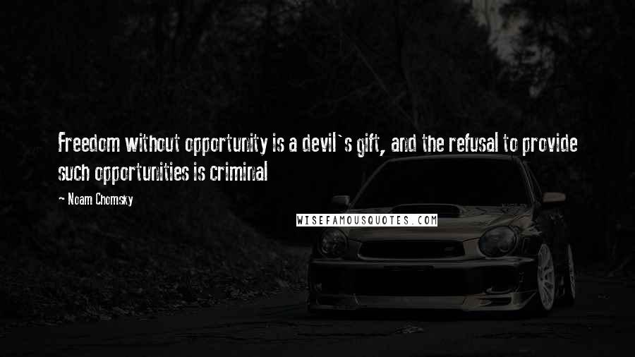 Noam Chomsky Quotes: Freedom without opportunity is a devil's gift, and the refusal to provide such opportunities is criminal