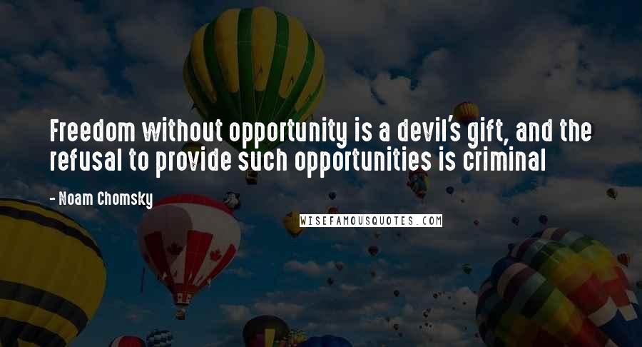 Noam Chomsky Quotes: Freedom without opportunity is a devil's gift, and the refusal to provide such opportunities is criminal